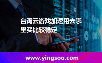 臺灣云游戲加速用去哪里買比較穩(wěn)定 臺灣云游戲加速用去哪里買比較穩(wěn)定
