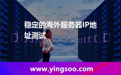 穩(wěn)定的海外服務器IP地址測試 穩(wěn)定的海外服務器IP地址測試