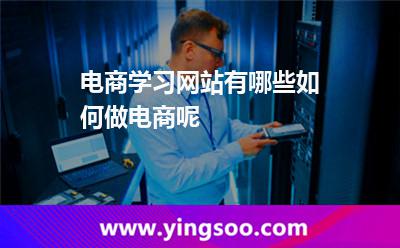 電商學(xué)習(xí)網(wǎng)站有哪些如何做電商呢 電商學(xué)習(xí)網(wǎng)站有哪些如何做電商呢