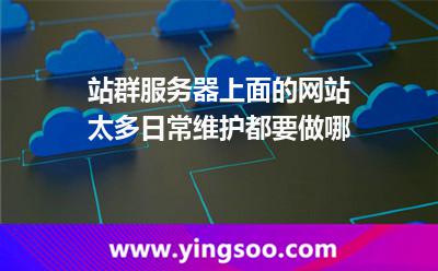 站群服務(wù)器上面的網(wǎng)站太多日常維護(hù)都要做哪 站群服務(wù)器上面的網(wǎng)站太多日常維護(hù)都要做哪
