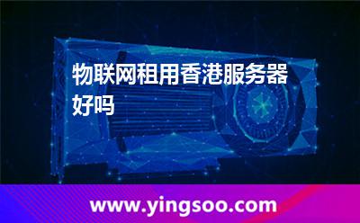 物聯(lián)網租用香港服務器好嗎 物聯(lián)網租用香港服務器好嗎