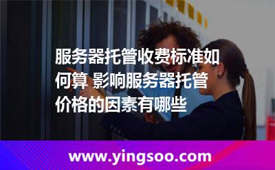 服務(wù)器托管價格_服務(wù)器托管收費標(biāo)準(zhǔn)如何算 影響服務(wù)器托管價格的因素有哪些  服務(wù)器托管價格