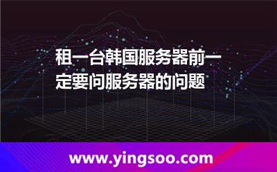 租一臺(tái)韓國(guó)服務(wù)器前一定要問服務(wù)器的問題 租一臺(tái)韓國(guó)服務(wù)器前一定要問服務(wù)器的問題
