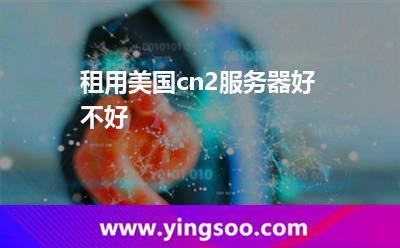 租用美國(guó)cn2服務(wù)器好不好 租用美國(guó)cn2服務(wù)器好不好