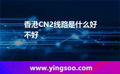 香港CN2線路是什么好不好 香港CN2線路是什么好不好