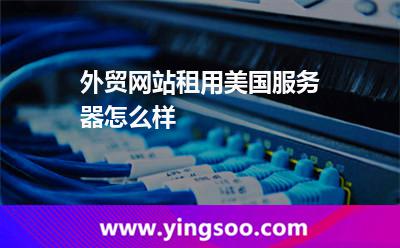 外貿(mào)網(wǎng)站租用美國(guó)服務(wù)器怎么樣 外貿(mào)網(wǎng)站租用美國(guó)服務(wù)器怎么樣