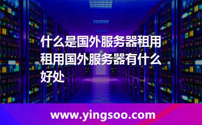 什么是國外服務器租用租用國外服務器有什么好處 什么是國外服務器租用租用國外服務器有什么好處