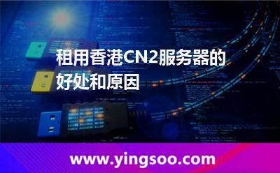 租用香港CN2服務器的好處和原因 租用香港CN2服務器的好處和原因