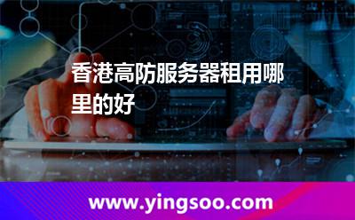 香港高防服務(wù)器租用哪里的好 香港高防服務(wù)器租用哪里的好