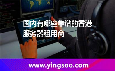 國內(nèi)有哪些靠譜的香港服務器租用商
