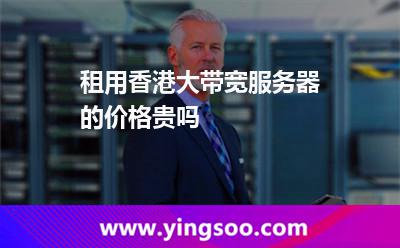 租用香港大帶寬服務器的價格貴嗎 租用香港大帶寬服務器的價格貴嗎