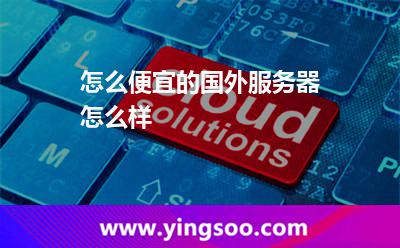 怎么便宜的國外服務器怎么樣 怎么便宜的國外服務器怎么樣