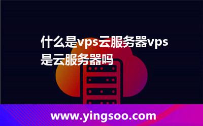 什么是vps云服務器vps是云服務器嗎 什么是vps云服務器vps是云服務器嗎