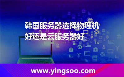 韓國服務器選擇物理機好還是云服務器好 韓國服務器選擇物理機好還是云服務器好