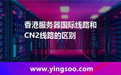 香港服務(wù)器國際線路和CN2線路的區(qū)別 香港服務(wù)器國際線路和CN2線路的區(qū)別