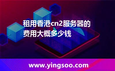 租用香港cn2服務器的費用大概多少錢 租用香港cn2服務器的費用大概多少錢