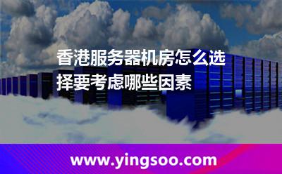 香港服務(wù)器機(jī)房怎么選擇，要考慮哪些因素