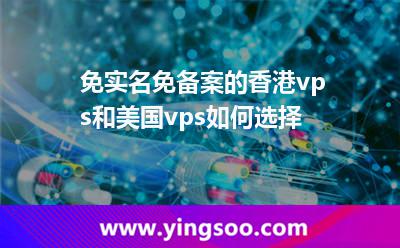 免實(shí)名免備案的香港vps和美國(guó)vps如何選擇 免實(shí)名免備案的香港vps和美國(guó)vps如何選擇