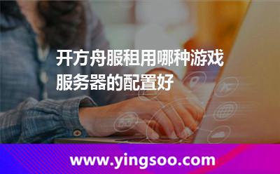 開方舟服租用哪種游戲服務(wù)器的配置好 開方舟服租用哪種游戲服務(wù)器的配置好