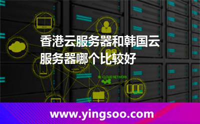 香港云服務(wù)器和韓國云服務(wù)器哪個(gè)比較好 香港云服務(wù)器和韓國云服務(wù)器哪個(gè)比較好