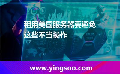租用美國服務(wù)器要避免這些不當(dāng)操作 租用美國服務(wù)器要避免這些不當(dāng)操作