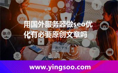 用國外服務(wù)器做seo優(yōu)化有必要原創(chuàng)文章嗎 用國外服務(wù)器做seo優(yōu)化有必要原創(chuàng)文章嗎