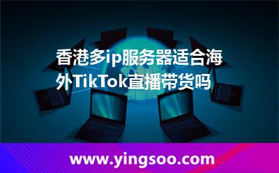 香港多ip服務(wù)器適合海外TikTok直播帶貨嗎 香港多ip服務(wù)器適合海外TikTok直播帶貨嗎