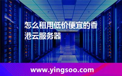怎么租用低價便宜的香港云服務器 怎么租用低價便宜的香港云服務器