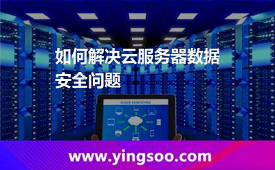 如何解決云服務(wù)器數(shù)據(jù)安全問題 如何解決云服務(wù)器數(shù)據(jù)安全問題