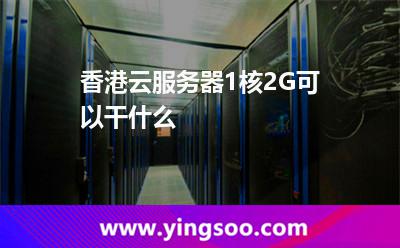 香港云服務(wù)器1核2G可以干什么 香港云服務(wù)器1核2G可以干什么