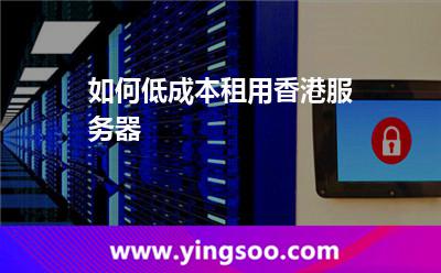 如何低成本租用香港服務(wù)器 如何低成本租用香港服務(wù)器