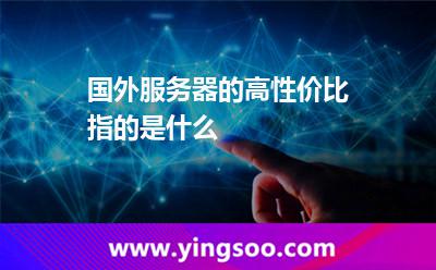 國(guó)外服務(wù)器的高性價(jià)比指的是什么 國(guó)外服務(wù)器的高性價(jià)比指的是什么