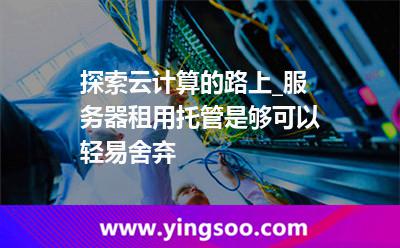 服務(wù)器租用托管_探索云計(jì)算的路上_服務(wù)器租用托管是夠可以輕易舍棄 服務(wù)器租用托管