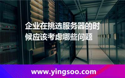 企業(yè)在挑選服務(wù)器的時候應(yīng)該考慮哪些問題 企業(yè)在挑選服務(wù)器的時候應(yīng)該考慮哪些問題