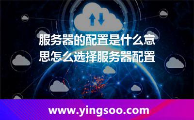 服務(wù)器的配置是什么意思怎么選擇服務(wù)器配置 服務(wù)器的配置是什么意思怎么選擇服務(wù)器配置