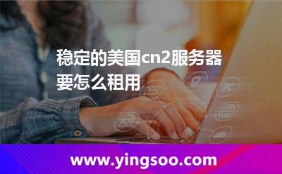 穩(wěn)定的美國cn2服務(wù)器要怎么租用 穩(wěn)定的美國cn2服務(wù)器要怎么租用