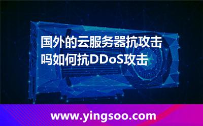 國外的云服務器抗攻擊嗎如何抗DDoS攻擊 國外的云服務器抗攻擊嗎如何抗DDoS攻擊