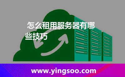 怎么租用服務(wù)器有哪些技巧 怎么租用服務(wù)器有哪些技巧