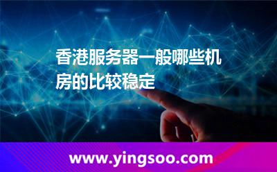 香港服務(wù)器一般哪些機房的比較穩(wěn)定 香港機房
