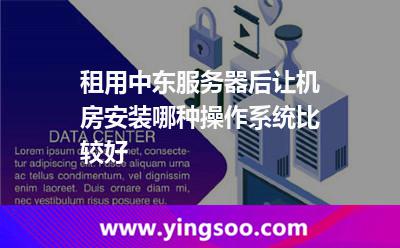租用中東服務(wù)器后讓機(jī)房安裝哪種操作系統(tǒng)比較好 租用中東服務(wù)器后讓機(jī)房安裝哪種操作系統(tǒng)比較好