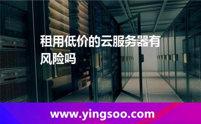租用低價(jià)的云服務(wù)器有風(fēng)險(xiǎn)嗎 租用低價(jià)的云服務(wù)器有風(fēng)險(xiǎn)嗎