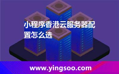 小程序香港云服務器配置怎么選 小程序香港云服務器配置怎么選