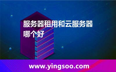 服務器租用和云服務器哪個好