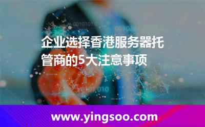 企業(yè)選擇香港服務(wù)器托管商的5大注意事項 香港服務(wù)器
