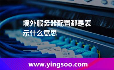 境外服務(wù)器配置都是表示什么意思 境外服務(wù)器配置都是表示什么意思