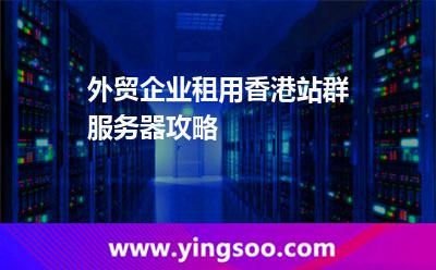 外貿(mào)企業(yè)租用香港站群服務器攻略 外貿(mào)企業(yè)租用香港站群服務器攻略