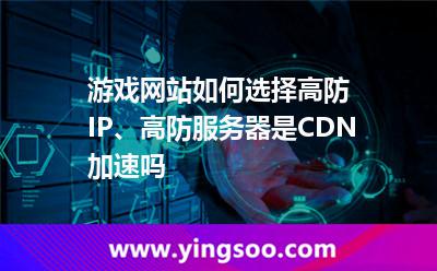 游戲網(wǎng)站如何選擇高防IP、高防服務(wù)器是CDN加速嗎