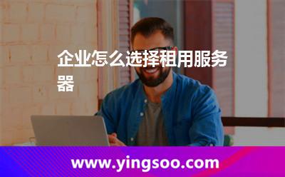 企業(yè)怎么選擇租用服務(wù)器 企業(yè)怎么選擇租用服務(wù)器