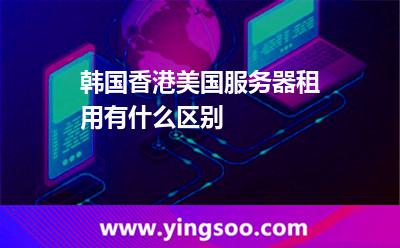 韓國,香港,美國服務(wù)器租用有什么區(qū)別 香港的服務(wù)器