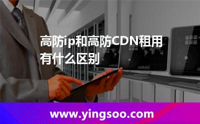 高防ip和高防CDN租用有什么區(qū)別 高防ip和高防CDN租用有什么區(qū)別